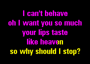 I can't behave
oh I want you so much

your lips taste
like heaven
so why should I stop?