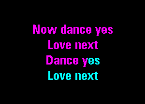 Now dance yes
Love next

Dance yes
Love next