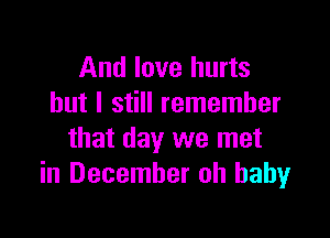 And love hurts
but I still remember

that day we met
in December oh baby