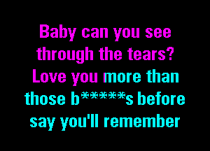 Baby can you see
through the tears?
Love you more than

those hammees before
say you'll remember