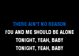 THERE AIN'T H0 REASON
YOU AND ME SHOULD BE ALONE
TONIGHT, YEAH, BABY
TONIGHT, YEAH, BABY