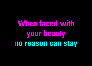 When faced with

your beauty
no reason can stay
