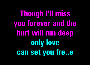 Though I'll miss
you forever and the

hurt will run deep
only love
can set you fre..e
