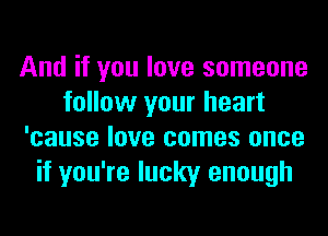 And if you love someone
follow your heart
'cause love comes once
if you're lucky enough