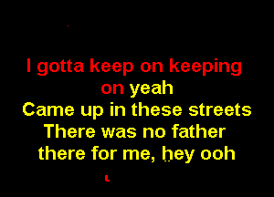 I gotta keep on keeping
on yeah
Came up in these streets
There was no father
there for me, hey ooh

I.