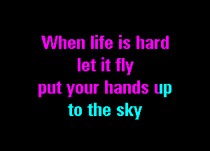 When life is hard
let it fly

put your hands up
to the sky