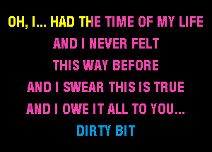 OH, I... HAD THE TIME OF MY LIFE
MID I NEVER FELT
THIS WAY BEFORE
MID I SWEAR THIS IS TRUE
MID I OWE IT ALL TO YOU...
DIRTY BIT