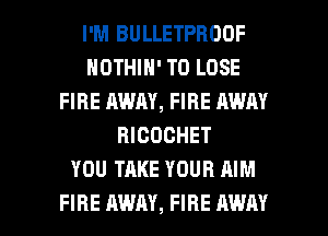 I'M BULLETPROOF
NOTHIN' TO LOSE
FIRE AWAY, FIRE AWAY
RICOCHET
YOU TAKE YOUR AIM

FIRE AWAY, FIRE AWAY l