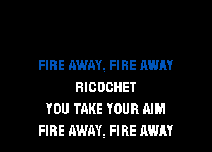 FIRE AWAY, FIRE AWAY
RICOCHET
YOU TAKE YOUR AIM

FIRE AWAY, FIRE AWAY l