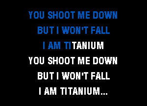YOU SHOOT ME DOWN
BUT I WON'T FALL
I AM TITANIUM
YOU SHOOT ME DOWN
BUT I WON'T FALL

I AM TITANIUM... l