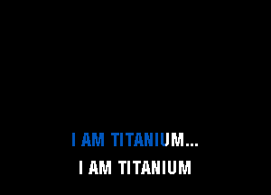 I AM TITANIUM...
HIM TITANIUM