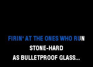 FIRIH' AT THE ONES WHO RUN
STOHE-HARD
AS BULLETPROOF GLASS...