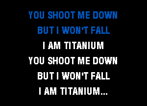 YOU SHOOT ME DOWN
BUT I WON'T FALL
I AM TITANIUM
YOU SHOOT ME DOWN
BUT I WON'T FALL

I AM TITANIUM... l