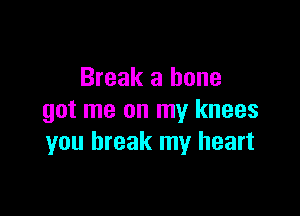 Break a bone

got me on my knees
you break my heart
