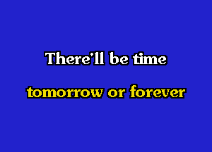 There'll be time

tomorrow or forever