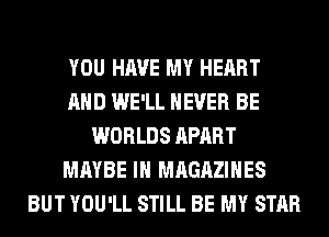 YOU HAVE MY HEART
AND WE'LL NEVER BE
WORLDS APART
MAYBE IH MAGAZINES
BUT YOU'LL STILL BE MY STAR