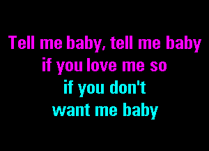 Tell me baby, tell me baby
if you love me so

if you don't
want me baby
