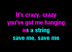 It's crazy, crazy
you've got me hanging

on a string
save me, save me