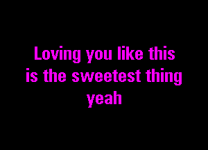 Loving you like this

is the sweetest thing
yeah