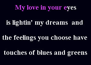 My love in your eyes
is lightin' my dreams and
the feelings you choose have

touches of blues and greens