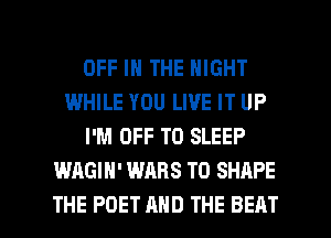 OFF IN THE NIGHT
IWHILE YOU LIVE IT UP
I'M OFF TO SLEEP
WAGIH' WARS T0 SHAPE

THE POET AND THE BEAT l