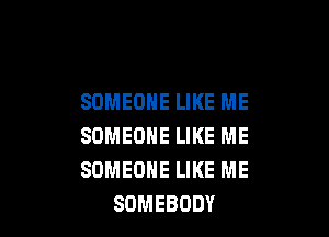 SOMEONE LIKE ME

SOMEONE LIKE ME
SOMEONE LIKE ME
SOMEBODY