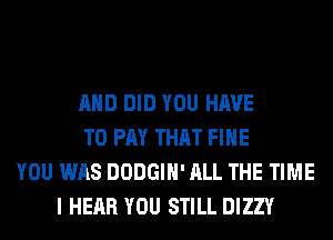 AND DID YOU HAVE
TO PAY THAT FIHE
YOU WAS DODGIH' ALL THE TIME
I HEAR YOU STILL DIZZY