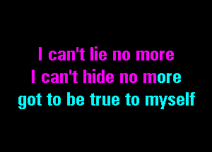 I can't lie no more

I can't hide no more
got to be true to myself