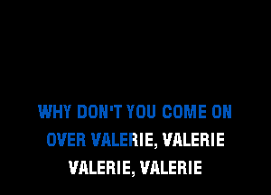 WHY DON'T YOU COME ON
OVER VALERIE, VALERIE
VALERIE, VALERIE