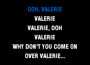 00H, VALERIE
VALERIE
VALERIE, 00H

VALERIE
WHY DON'T YOU COME ON
OVER VALERIE...