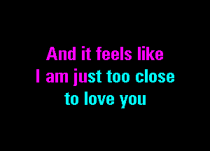 And it feels like

I am just too close
to love you