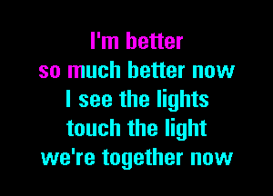 I'm better
so much better now

I see the lights
touch the light
we're together now