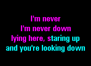 I'm never
I'm never down

lying here, staring up
and you're looking down