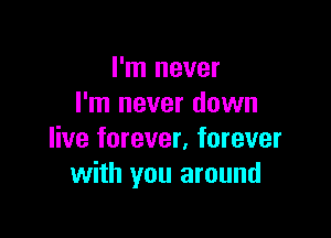 I'm never
I'm never down

live forever, forever
with you around