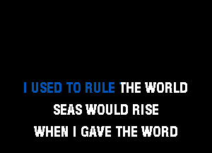 I USED TO RULE THE WORLD
SEAS WOULD RISE
WHEN I GAVE THE WORD