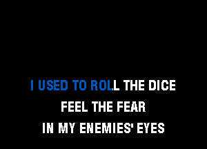 I USED TO ROLL THE DICE
FEEL THE FEAR
IN MY ENEMIES' EYES
