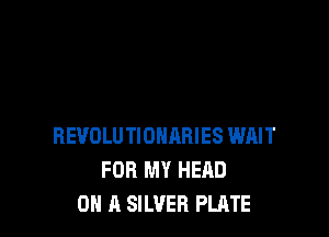 REVOLUTIONARIES WAIT
FOR MY HEAD
0H 11 SILVER PLATE