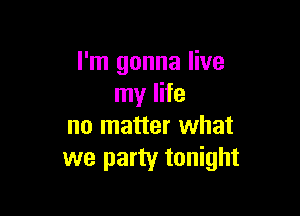 I'm gonna live
my life

no matter what
we party tonight