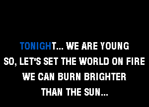 TONIGHT... WE ARE YOUNG
SO, LET'S SET THE WORLD 0 FIRE
WE CAN BURN BRIGHTER
THAN THE SUN...