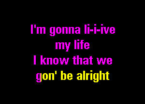 I'm gonna Ii-i-ive
my life

I know that we
gon' be alright