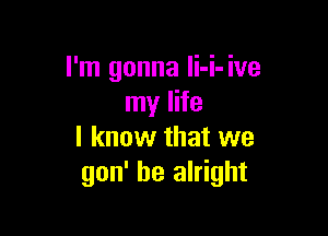 I'm gonna Ii-i-ive
my life

I know that we
gon' be alright