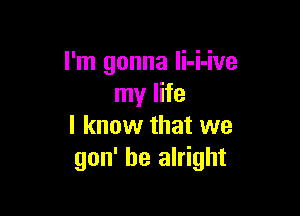 I'm gonna Ii-i-ive
my life

I know that we
gon' be alright