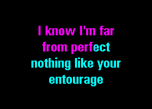 I know I'm far
from perfect

nothing like your
entourage