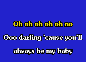 Oh oh oh oh oh no

000 darling 'cause you'll

always be my baby