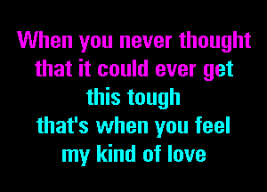 When you never thought
that it could ever get
this tough
that's when you feel
my kind of love