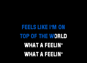 FEELS LIKE I'M ON

TOP OF THE WORLD
WHAT A FEELIN'
WHAT A FEELIN'