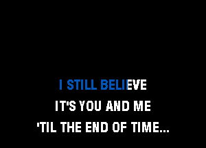I STILL BELIEVE
IT'S YOU AND ME
'TlL THE END OF TIME...