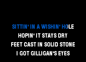 SITTIH' IN A WISHIH' HOLE
HOPIH' IT STAYS DRY
FEET CAST IN SOLID STONE
I GOT GILLIGAH'S EYES