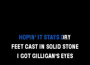 HOPIN' IT STRYS DRY
FEET CAST IN SOLID STONE
I GOT GILLIGAN'S EYES