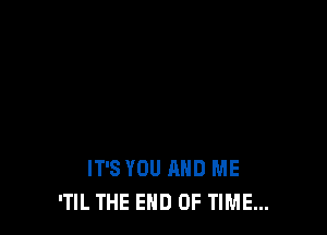 IT'S YOU AND ME
'TlL THE END OF TIME...